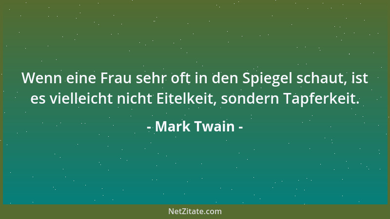 Mark Twain - Wenn eine Frau sehr oft in den Spiegel schaut, ist es vielleicht nicht Eitelkeit, sondern Tapferkeit....