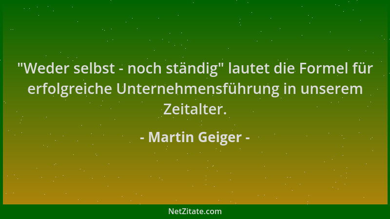 Martin Geiger -  "Weder selbst - noch ständig " lautet die Formel für erfolgreiche Unternehmensführung in unserem Zeitalter....
