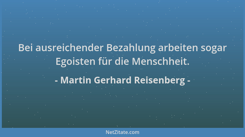 Martin Gerhard Reisenberg - Bei ausreichender Bezahlung arbeiten sogar Egoisten für die Menschheit....