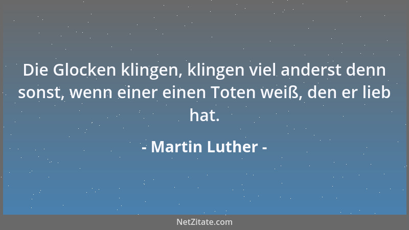 Martin Luther - Die Glocken klingen, klingen viel anderst denn sonst, wenn einer einen Toten weiß, den er lieb hat....