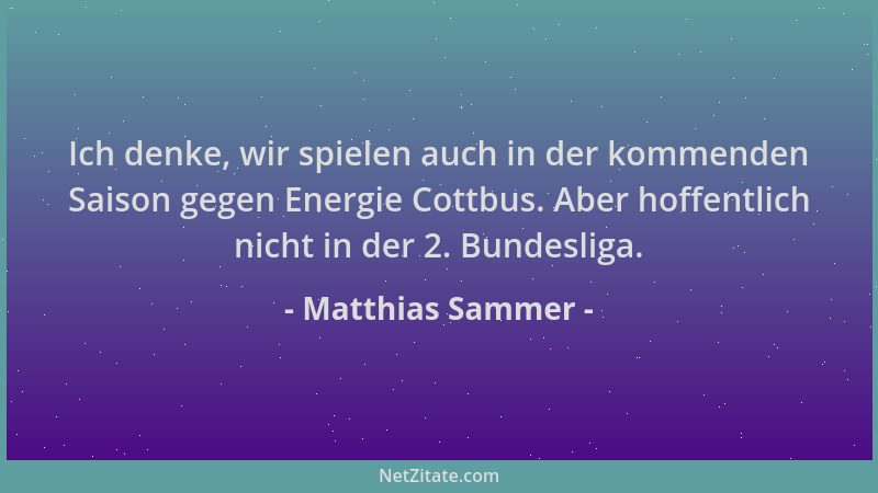 Matthias Sammer - Ich denke, wir spielen auch in der kommenden Saison gegen Energie Cottbus. Aber hoffentlich nicht in der...