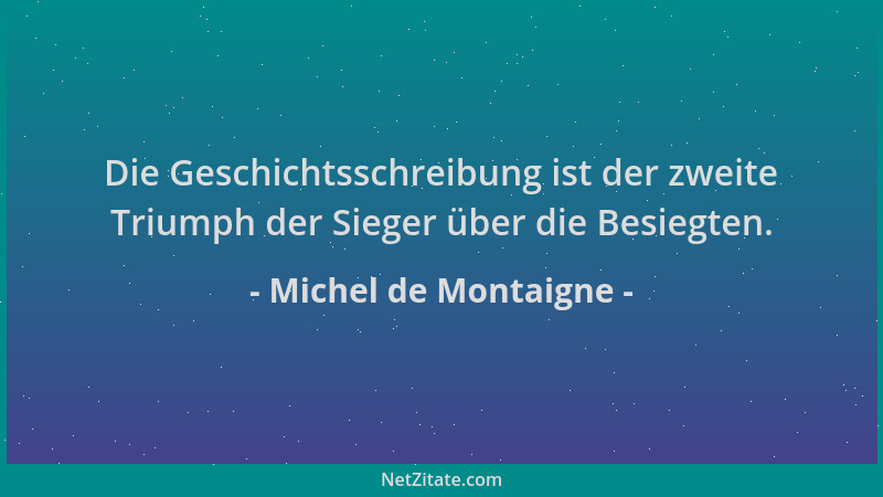 Michel de Montaigne - Die Geschichtsschreibung ist der zweite Triumph der Sieger über die Besiegten....