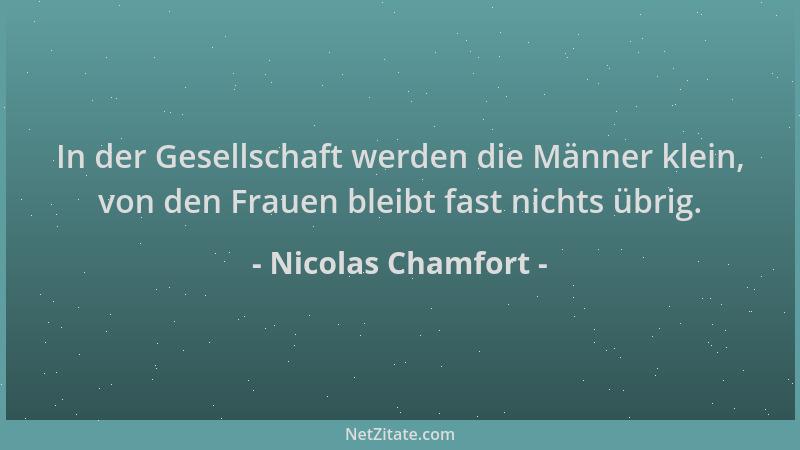 Nicolas Chamfort - In der Gesellschaft werden die Männer klein, von den Frauen bleibt fast nichts übrig....