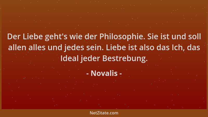 Novalis - Der Liebe geht 's wie der Philosophie. Sie ist und soll allen alles und jedes sein. Liebe ist also das Ich, das Id...