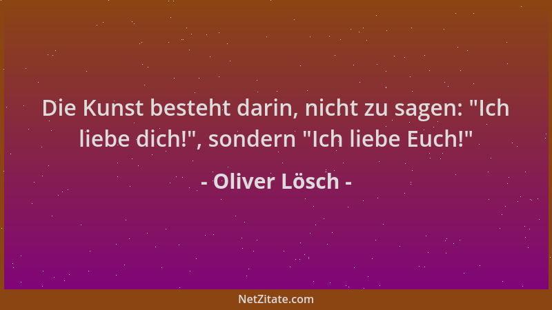 Oliver Lösch - Die Kunst besteht darin, nicht zu sagen:  "Ich liebe dich! ", sondern  "Ich liebe Euch! "...