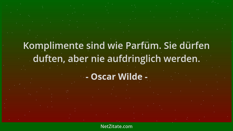 Oscar Wilde - Komplimente sind wie Parfüm. Sie dürfen duften, aber nie aufdringlich werden....
