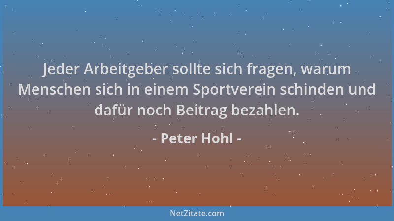 Peter Hohl - Jeder Arbeitgeber sollte sich fragen, warum Menschen sich in einem Sportverein schinden und dafür noch Beitrag...
