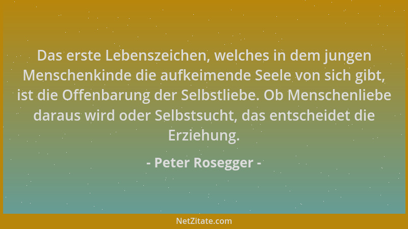 Peter Rosegger - Das erste Lebenszeichen, welches in dem jungen Menschenkinde die aufkeimende Seele von sich gibt, ist die...