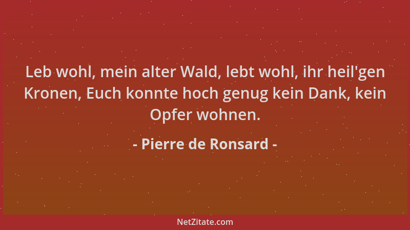 Pierre de Ronsard - Leb wohl, mein alter Wald, lebt wohl, ihr heil 'gen Kronen, Euch konnte hoch genug kein Dank, kein Opfer...