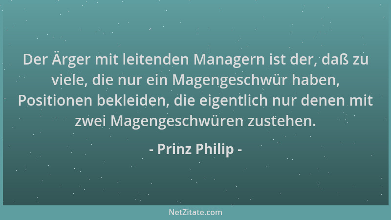 Prinz Philip - Der Ärger mit leitenden Managern ist der, daß zu viele, die nur ein Magengeschwür haben, Positionen bekleide...