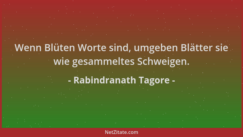 Rabindranath Tagore - Wenn Blüten Worte sind, umgeben Blätter sie wie gesammeltes Schweigen....