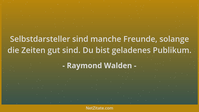 Raymond Walden - Selbstdarsteller sind manche Freunde, solange die Zeiten gut sind. Du bist geladenes Publikum....