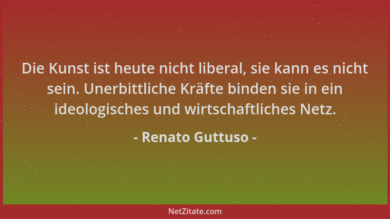 Renato Guttuso - Die Kunst ist heute nicht liberal, sie kann es nicht sein. Unerbittliche Kräfte binden sie in ein ideologi...