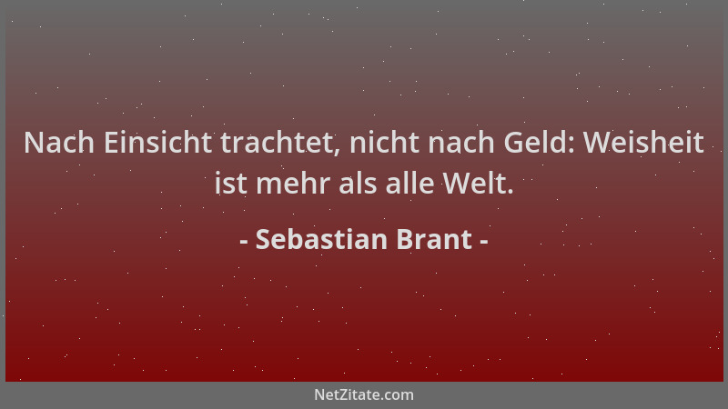 Sebastian Brant - Nach Einsicht trachtet, nicht nach Geld: Weisheit ist mehr als alle Welt....