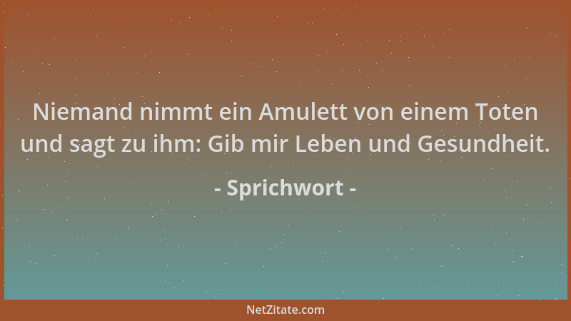 Sprichwort - Niemand nimmt ein Amulett von einem Toten und sagt zu ihm: Gib mir Leben und Gesundheit....
