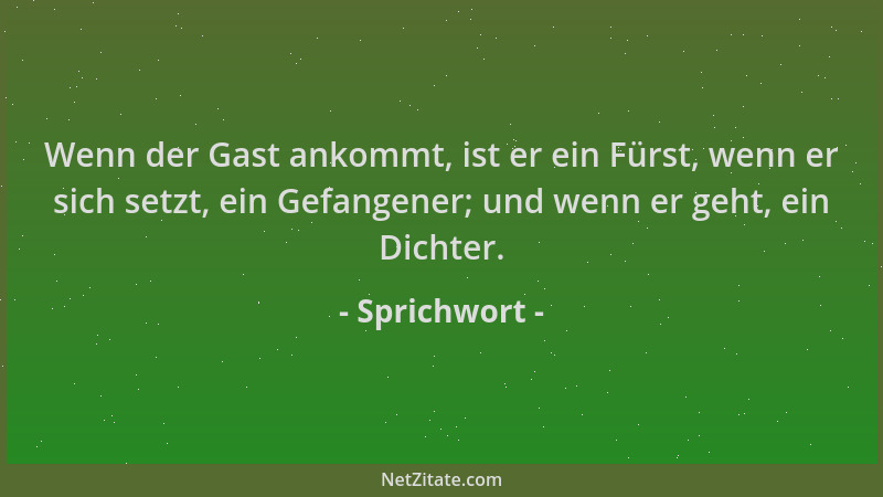 Sprichwort - Wenn der Gast ankommt, ist er ein Fürst, wenn er sich setzt, ein Gefangener; und wenn er geht, ein Dichter....