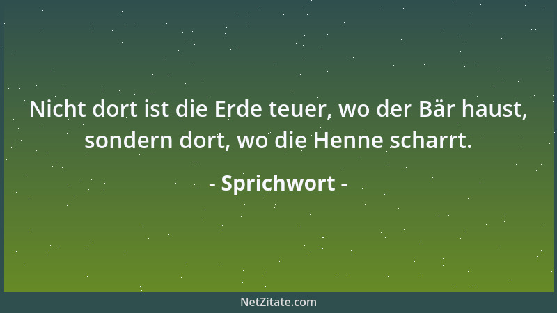 Sprichwort - Nicht dort ist die Erde teuer, wo der Bär haust, sondern dort, wo die Henne scharrt....