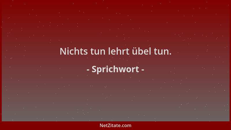 Sprichwort - Nichts tun lehrt übel tun....