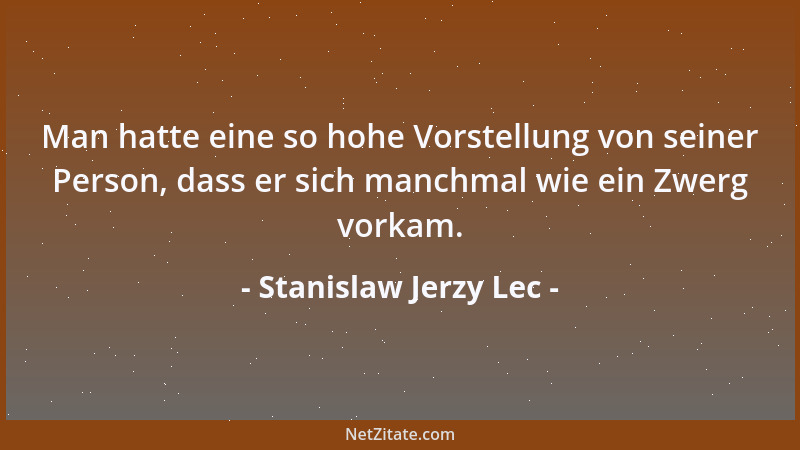 Stanislaw Jerzy Lec - Man hatte eine so hohe Vorstellung von seiner Person, dass er sich manchmal wie ein Zwerg vorkam....