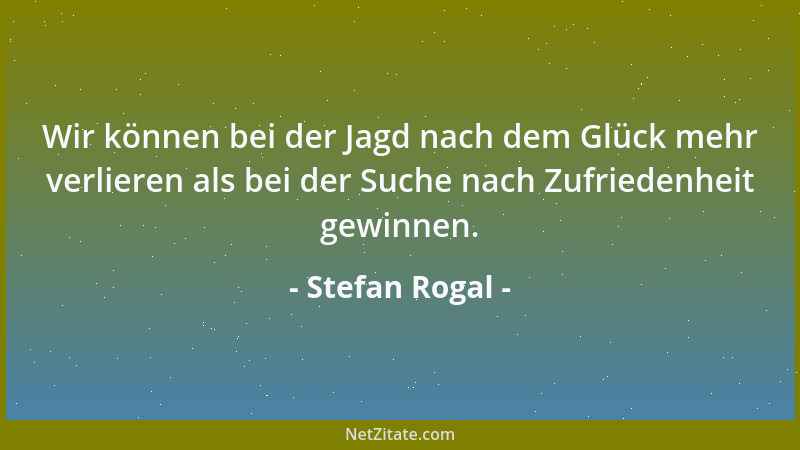 Stefan Rogal - Wir können bei der Jagd nach dem Glück mehr verlieren als bei der Suche nach Zufriedenheit gewinnen....