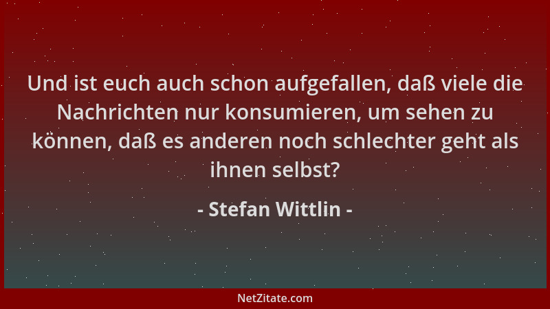 Stefan Wittlin - Und ist euch auch schon aufgefallen, daß viele die Nachrichten nur konsumieren, um sehen zu können, daß es...