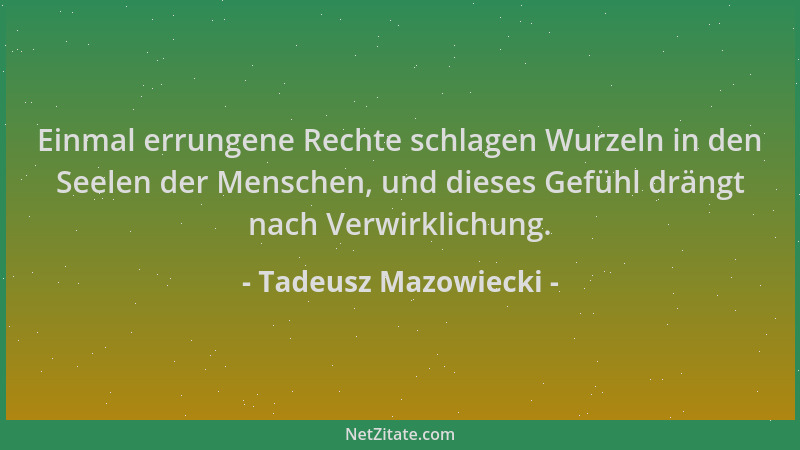 Tadeusz Mazowiecki - Einmal errungene Rechte schlagen Wurzeln in den Seelen der Menschen, und dieses Gefühl drängt nach Ver...