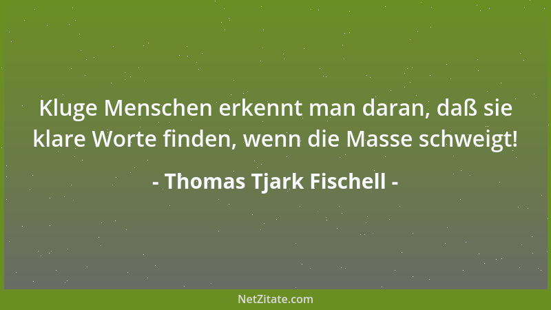Thomas Tjark Fischell - Kluge Menschen erkennt man daran, daß sie klare Worte finden, wenn die Masse schweigt!...