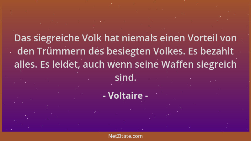 Voltaire - Das siegreiche Volk hat niemals einen Vorteil von den Trümmern des besiegten Volkes. Es bezahlt alles. Es leidet...