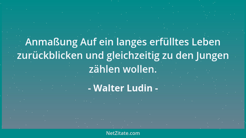 Walter Ludin - Anmaßung Auf ein langes erfülltes Leben zurückblicken und gleichzeitig zu den Jungen zählen wollen....