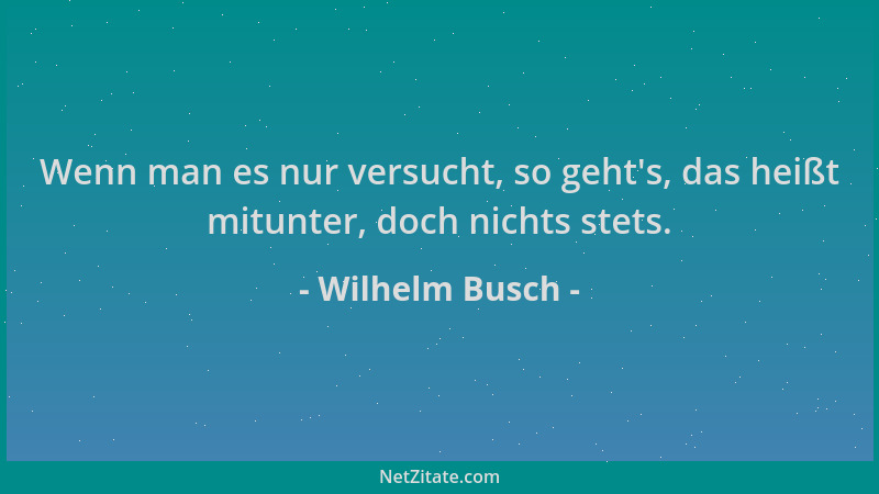 Wilhelm Busch - Wenn man es nur versucht, so geht 's, das heißt mitunter, doch nichts stets....