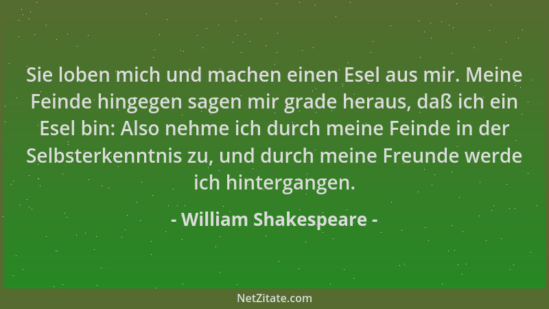 William Shakespeare - Sie loben mich und machen einen Esel aus mir. Meine Feinde hingegen sagen mir grade heraus, daß ich e...