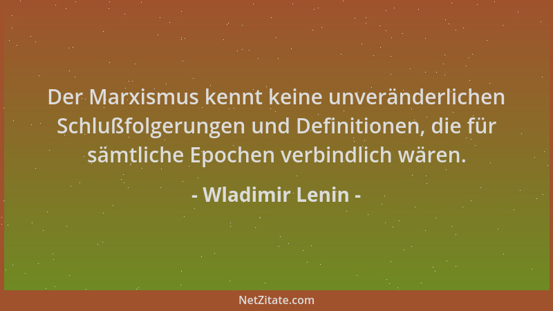 Wladimir Lenin - Der Marxismus kennt keine unveränderlichen Schlußfolgerungen und Definitionen, die für sämtliche Epochen v...