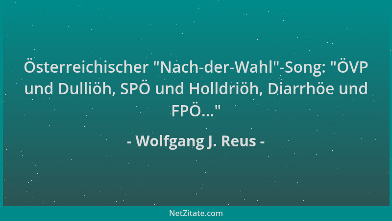 Wolfgang J. Reus - Österreichischer  "Nach-der-Wahl "-Song:  "ÖVP und Dulliöh, SPÖ und Holldriöh, Diarrhöe und FPÖ... "...