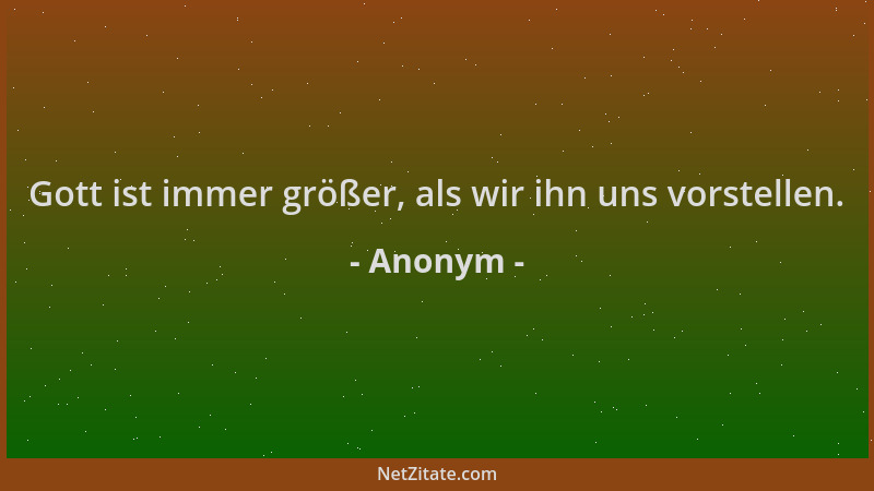 Anonym - Gott ist immer größer, als wir ihn uns vorstellen....