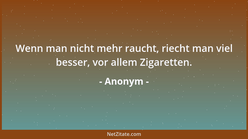 Anonym - Wenn man nicht mehr raucht, riecht man viel besser, vor allem Zigaretten....
