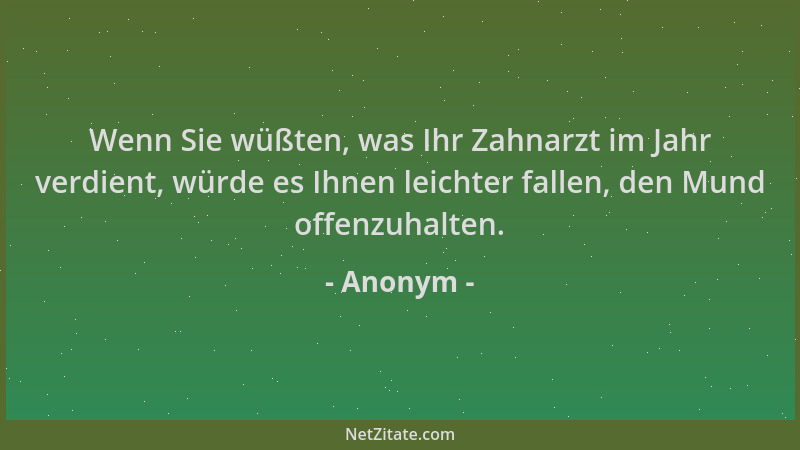 Anonym - Wenn Sie wüßten, was Ihr Zahnarzt im Jahr verdient, würde es Ihnen leichter fallen, den Mund offenzuhalten....