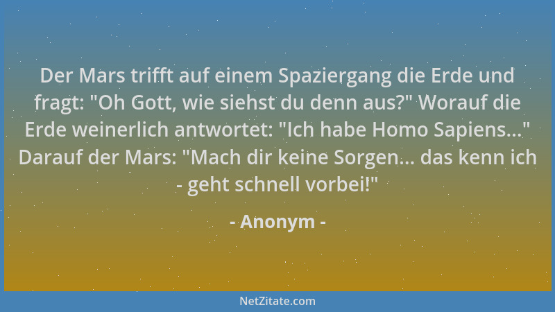 Anonym - Der Mars trifft auf einem Spaziergang die Erde und fragt:  "Oh Gott, wie siehst du denn aus? " Worauf die Erde weine...