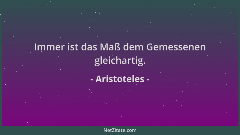 Aristoteles - Immer ist das Maß dem Gemessenen gleichartig....