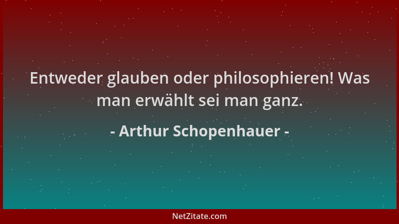 Arthur Schopenhauer - Entweder glauben oder philosophieren! Was man erwählt sei man ganz....