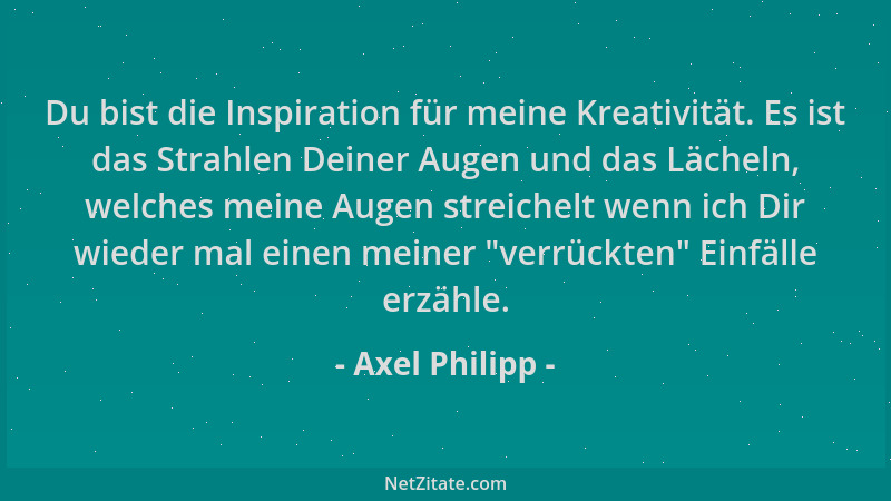 Axel Philipp - Du bist die Inspiration für meine Kreativität. Es ist das Strahlen Deiner Augen und das Lächeln, welches mei...