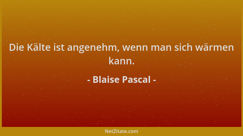 Blaise Pascal - Die Kälte ist angenehm, wenn man sich wärmen kann....
