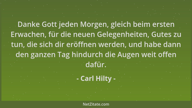 Carl Hilty - Danke Gott jeden Morgen, gleich beim ersten Erwachen, für die neuen Gelegenheiten, Gutes zu tun, die sich dir...