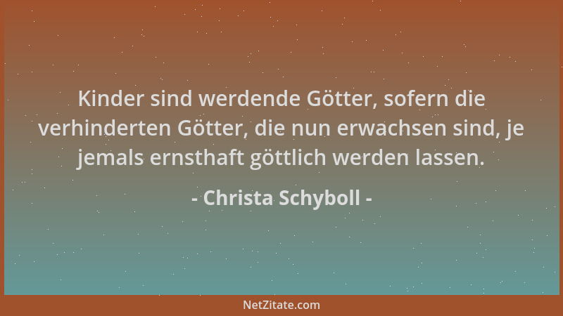 Christa Schyboll - Kinder sind werdende Götter, sofern die verhinderten Götter, die nun erwachsen sind, je jemals ernsthaft...