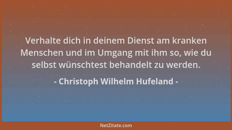 Christoph Wilhelm Hufeland - Verhalte dich in deinem Dienst am kranken Menschen und im Umgang mit ihm so, wie du selbst wün...