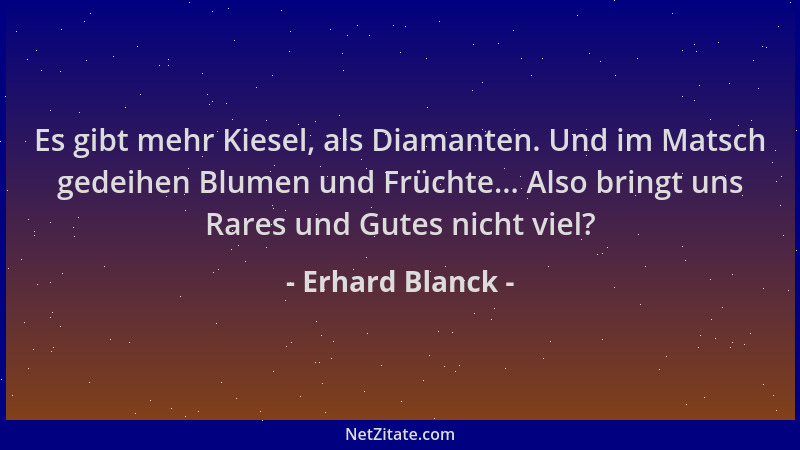 Erhard Blanck - Es gibt mehr Kiesel, als Diamanten. Und im Matsch gedeihen Blumen und Früchte... Also bringt uns Rares und...