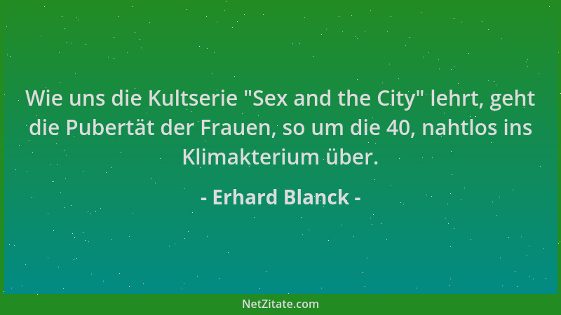 Erhard Blanck - Wie uns die Kultserie  "Sex and the City " lehrt, geht die Pubertät der Frauen, so um die 40, nahtlos ins Kli...