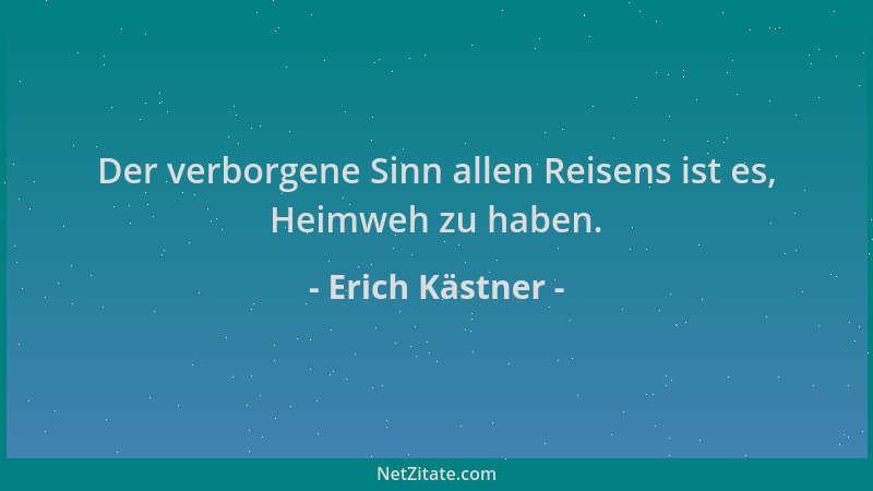 Erich Kästner - Der verborgene Sinn allen Reisens ist es, Heimweh zu haben....