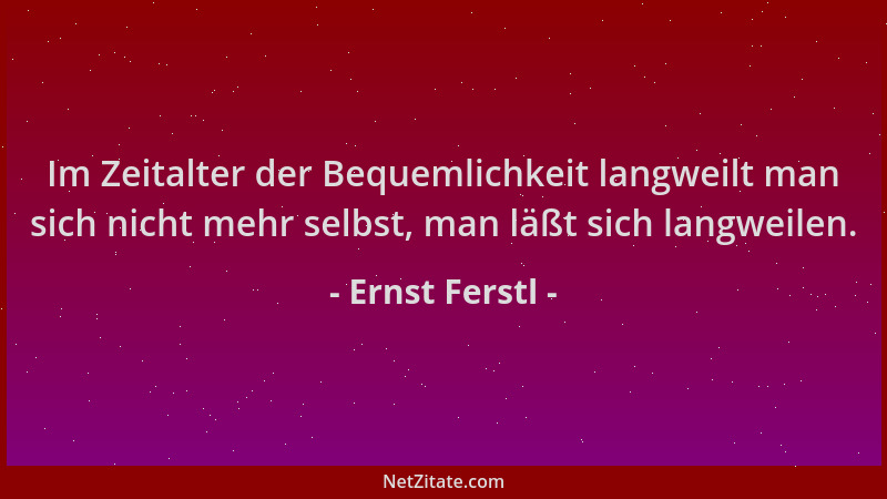 Ernst Ferstl - Im Zeitalter der Bequemlichkeit langweilt man sich nicht mehr selbst, man läßt sich langweilen....