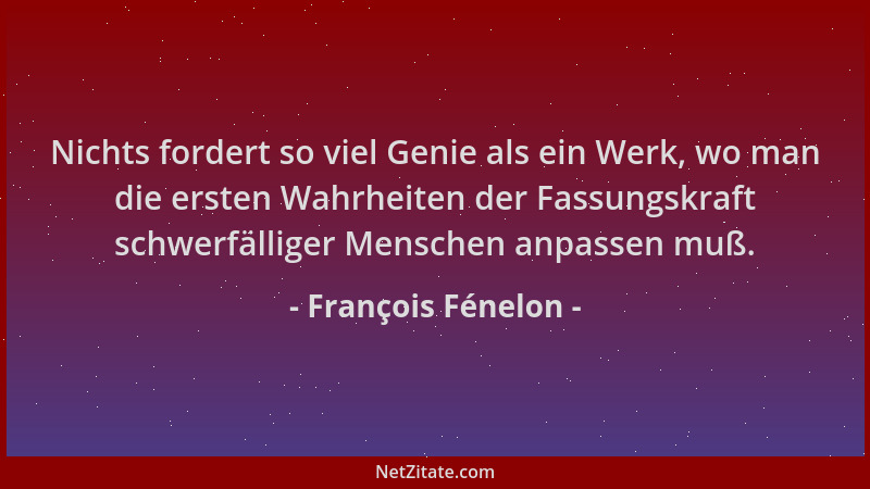 François Fénelon - Nichts fordert so viel Genie als ein Werk, wo man die ersten Wahrheiten der Fassungskraft schwerfälliger...