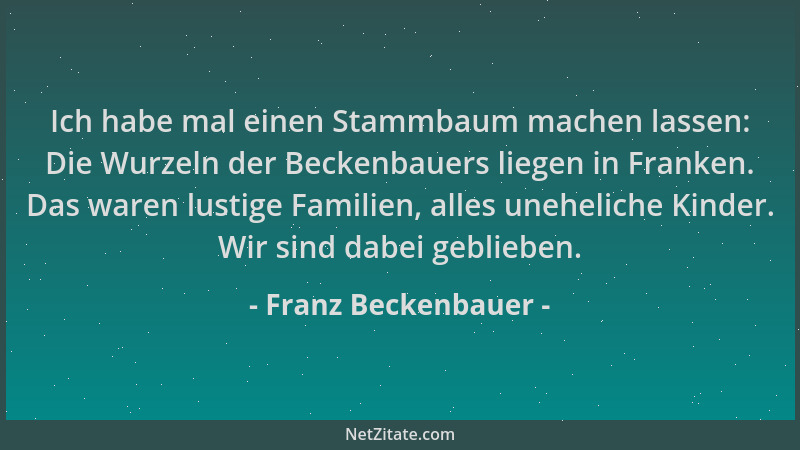 Franz Beckenbauer - Ich habe mal einen Stammbaum machen lassen: Die Wurzeln der Beckenbauers liegen in Franken. Das waren l...